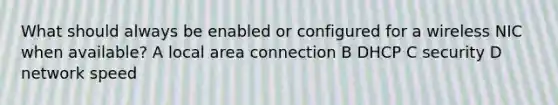 What should always be enabled or configured for a wireless NIC when available? A local area connection B DHCP C security D network speed