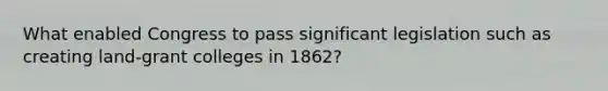 What enabled Congress to pass significant legislation such as creating land-grant colleges in 1862?