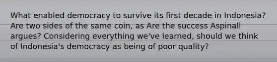 What enabled democracy to survive its first decade in Indonesia? Are two sides of the same coin, as Are the success Aspinall argues? Considering everything we've learned, should we think of Indonesia's democracy as being of poor quality?