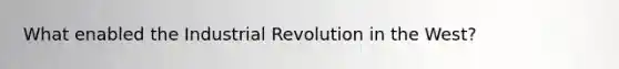 What enabled the Industrial Revolution in the West?