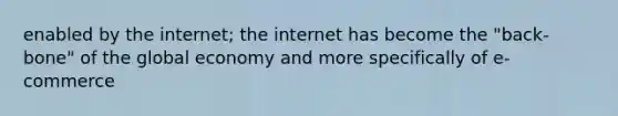 enabled by the internet; the internet has become the "back-bone" of the global economy and more specifically of e-commerce