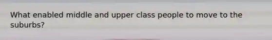 What enabled middle and upper class people to move to the suburbs?