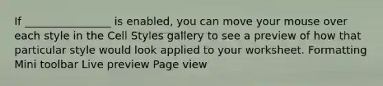 If ________________ is enabled, you can move your mouse over each style in the Cell Styles gallery to see a preview of how that particular style would look applied to your worksheet. Formatting Mini toolbar Live preview Page view