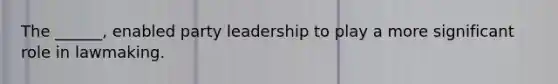 The ______, enabled party leadership to play a more significant role in lawmaking.