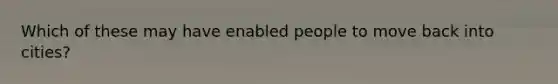 Which of these may have enabled people to move back into cities?