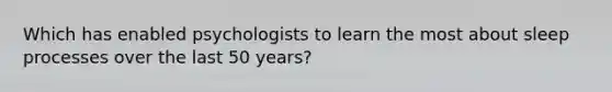 Which has enabled psychologists to learn the most about sleep processes over the last 50 years?