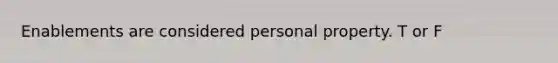 Enablements are considered personal property. T or F