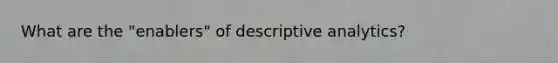 What are the "enablers" of descriptive analytics?