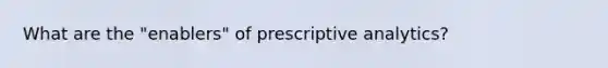 What are the "enablers" of prescriptive analytics?