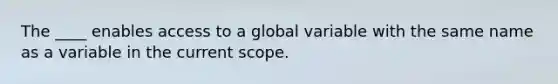 The ____ enables access to a global variable with the same name as a variable in the current scope.