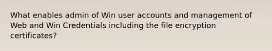 What enables admin of Win user accounts and management of Web and Win Credentials including the file encryption certificates?