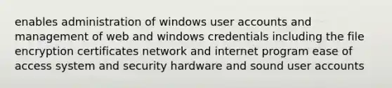 enables administration of windows user accounts and management of web and windows credentials including the file encryption certificates network and internet program ease of access system and security hardware and sound user accounts