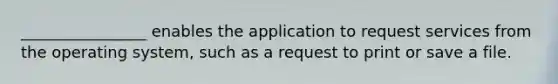 ________________ enables the application to request services from the operating system, such as a request to print or save a file.