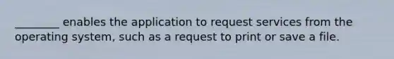 ________ enables the application to request services from the operating system, such as a request to print or save a file.