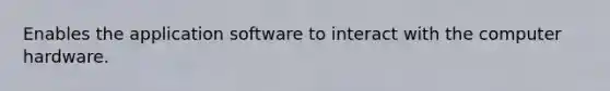 Enables the application software to interact with the computer hardware.