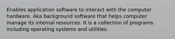 Enables application software to interact with the computer hardware. Aka background software that helps computer manage its internal resources. It is a collection of programs including operating systems and utilities.