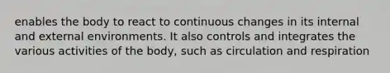 enables the body to react to continuous changes in its internal and external environments. It also controls and integrates the various activities of the body, such as circulation and respiration