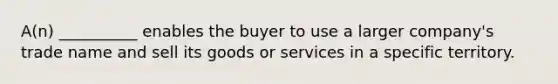 A(n) __________ enables the buyer to use a larger company's trade name and sell its goods or services in a specific territory.