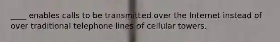 ____ enables calls to be transmitted over the Internet instead of over traditional telephone lines of cellular towers.