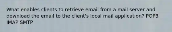 What enables clients to retrieve email from a mail server and download the email to the client's local mail application? POP3 IMAP SMTP