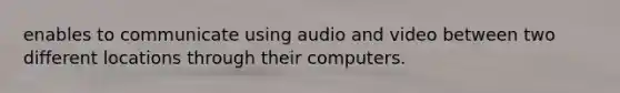 enables to communicate using audio and video between two different locations through their computers.