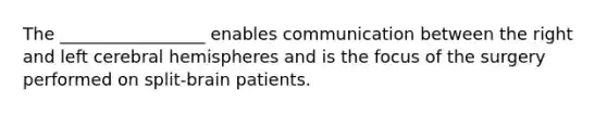 The _________________ enables communication between the right and left cerebral hemispheres and is the focus of the surgery performed on split-brain patients.