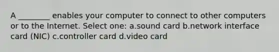 A ________ enables your computer to connect to other computers or to the Internet. Select one: a.sound card b.network interface card (NIC) c.controller card d.video card