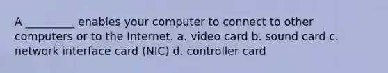 A _________ enables your computer to connect to other computers or to the Internet. a. video card b. sound card c. network interface card (NIC) d. controller card