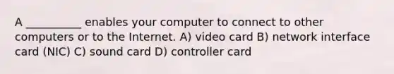 A __________ enables your computer to connect to other computers or to the Internet. A) video card B) network interface card (NIC) C) sound card D) controller card