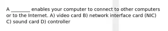 A ________ enables your computer to connect to other computers or to the Internet. A) video card B) network interface card (NIC) C) sound card D) controller