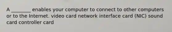 A ________ enables your computer to connect to other computers or to the Internet. video card network interface card (NIC) sound card controller card