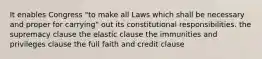 It enables Congress "to make all Laws which shall be necessary and proper for carrying" out its constitutional responsibilities. the supremacy clause the elastic clause the immunities and privileges clause the full faith and credit clause