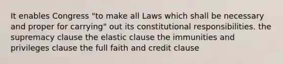 It enables Congress "to make all Laws which shall be necessary and proper for carrying" out its constitutional responsibilities. the supremacy clause the elastic clause the immunities and privileges clause the full faith and credit clause