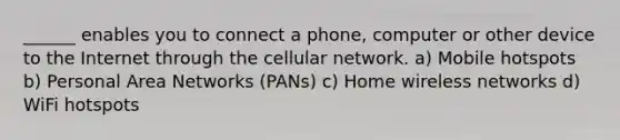 ______ enables you to connect a phone, computer or other device to the Internet through the cellular network. a) Mobile hotspots b) Personal Area Networks (PANs) c) Home wireless networks d) WiFi hotspots