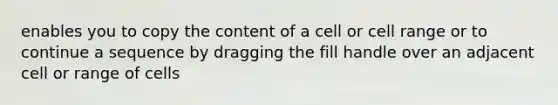 enables you to copy the content of a cell or cell range or to continue a sequence by dragging the fill handle over an adjacent cell or range of cells