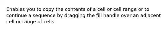 Enables you to copy the contents of a cell or cell range or to continue a sequence by dragging the fill handle over an adjacent cell or range of cells