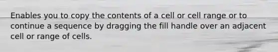 Enables you to copy the contents of a cell or cell range or to continue a sequence by dragging the fill handle over an adjacent cell or range of cells.