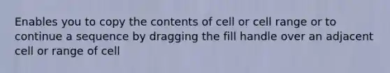 Enables you to copy the contents of cell or cell range or to continue a sequence by dragging the fill handle over an adjacent cell or range of cell