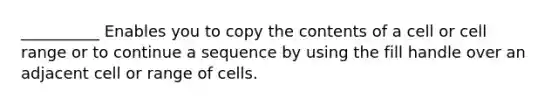 __________ Enables you to copy the contents of a cell or cell range or to continue a sequence by using the fill handle over an adjacent cell or range of cells.