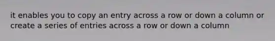 it enables you to copy an entry across a row or down a column or create a series of entries across a row or down a column