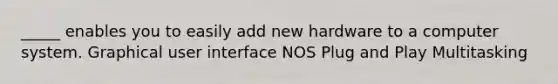 _____ enables you to easily add new hardware to a computer system. Graphical user interface NOS Plug and Play Multitasking