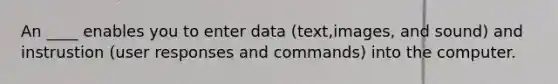 An ____ enables you to enter data (text,images, and sound) and instrustion (user responses and commands) into the computer.