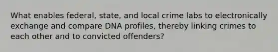 What enables federal, state, and local crime labs to electronically exchange and compare DNA profiles, thereby linking crimes to each other and to convicted offenders?