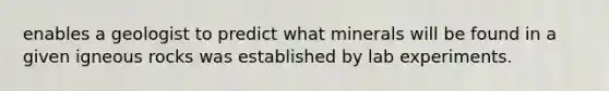 enables a geologist to predict what minerals will be found in a given igneous rocks was established by lab experiments.