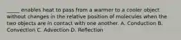 _____ enables heat to pass from a warmer to a cooler object without changes in the relative position of molecules when the two objects are in contact with one another. A. Conduction B. Convection C. Advection D. Reflection