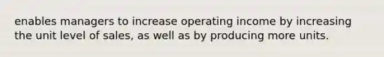 enables managers to increase operating income by increasing the unit level of sales, as well as by producing more units.