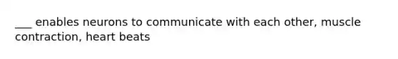 ___ enables neurons to communicate with each other, muscle contraction, heart beats