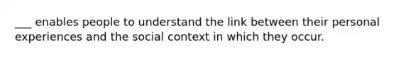 ___ enables people to understand the link between their personal experiences and the social context in which they occur.