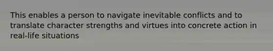 This enables a person to navigate inevitable conflicts and to translate character strengths and virtues into concrete action in real-life situations