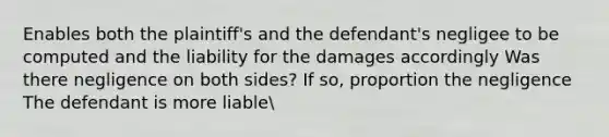 Enables both the plaintiff's and the defendant's negligee to be computed and the liability for the damages accordingly Was there negligence on both sides? If so, proportion the negligence The defendant is more liable